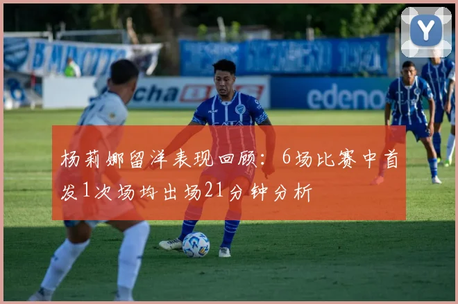 杨莉娜留洋表现回顾：6场比赛中首发1次场均出场21分钟分析