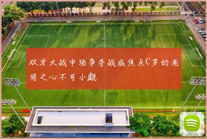双牙大战中场争夺战成焦点C罗的老将之心不可小觑