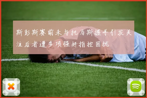 斯彭斯赛前未与托马斯握手引发关注后者遭多项强奸指控困扰