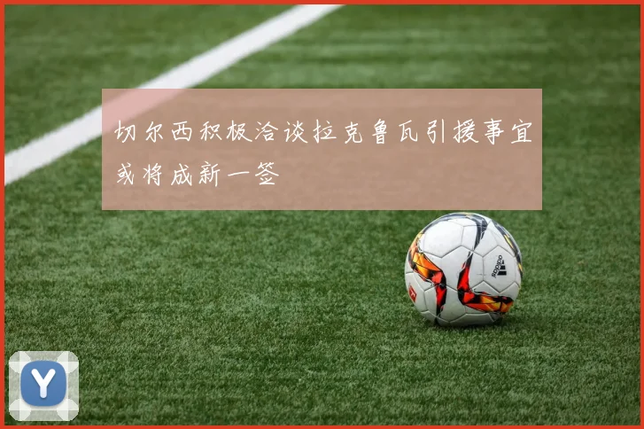 切尔西积极洽谈拉克鲁瓦引援事宜或将成新一签