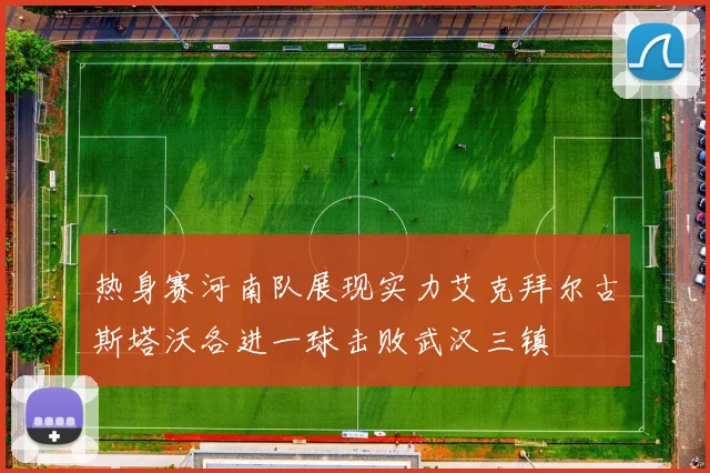 热身赛河南队展现实力艾克拜尔古斯塔沃各进一球击败武汉三镇