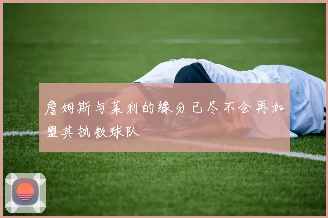 詹姆斯与莱利的缘分已尽不会再加盟其执教球队