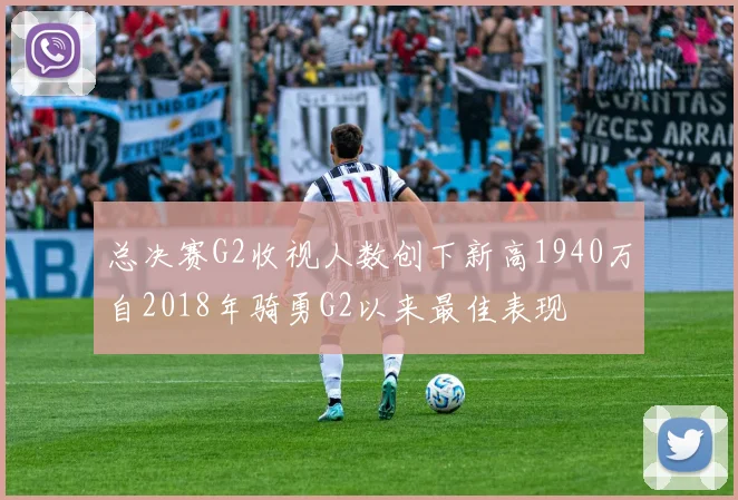总决赛G2收视人数创下新高1940万自2018年骑勇G2以来最佳表现