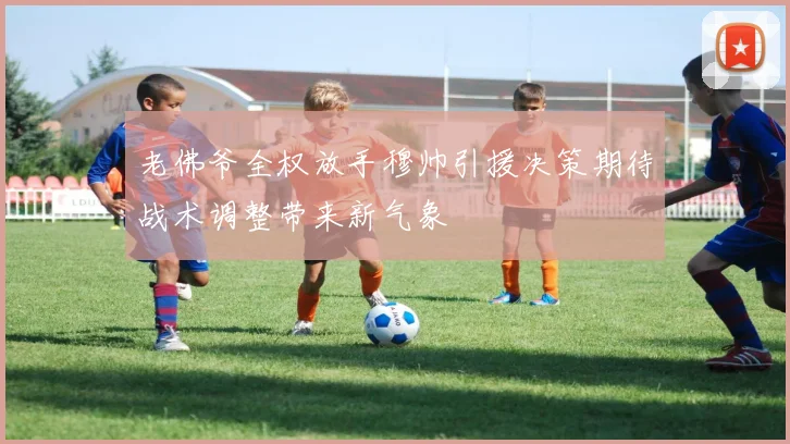 老佛爷全权放手穆帅引援决策期待战术调整带来新气象