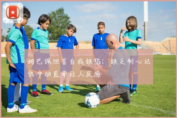 姆巴佩坦言自我缺陷：缺乏耐心记仇冲动直率让人反感