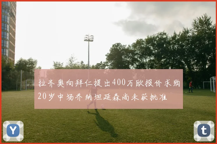 拉齐奥向拜仁提出400万欧报价求购20岁中场乔纳坦延森尚未获批准