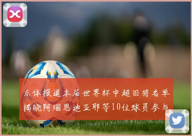 东体报道本届世界杯中超旧将名单揭晓阿瑙恩迪亚耶等10位球员参与盛事