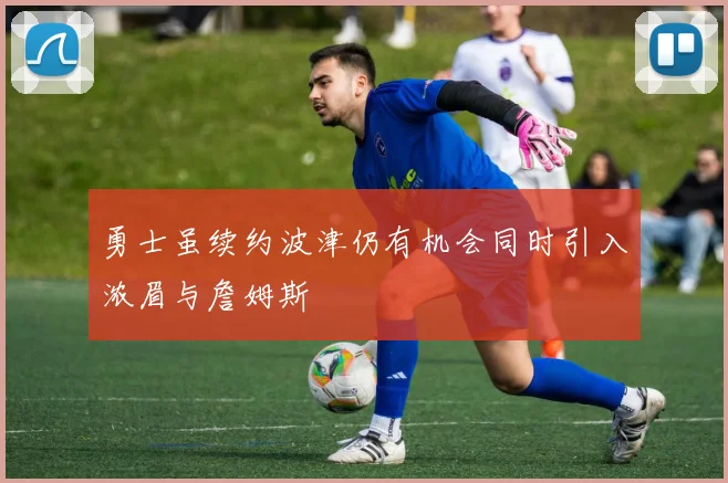 勇士虽续约波津仍有机会同时引入浓眉与詹姆斯