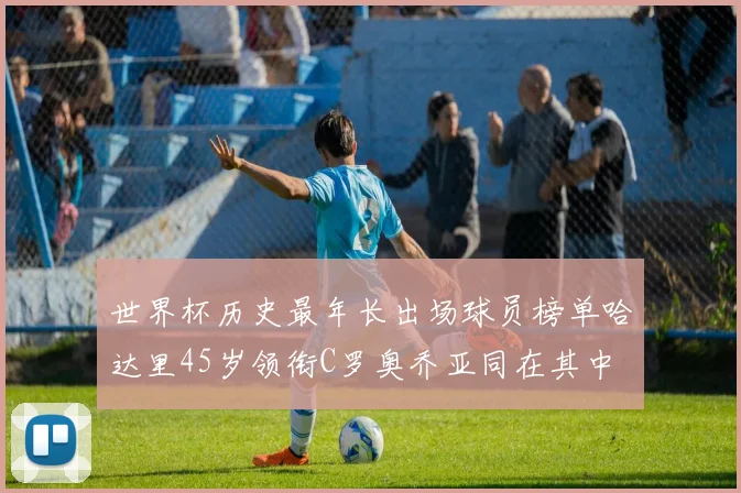 世界杯历史最年长出场球员榜单哈达里45岁领衔C罗奥乔亚同在其中