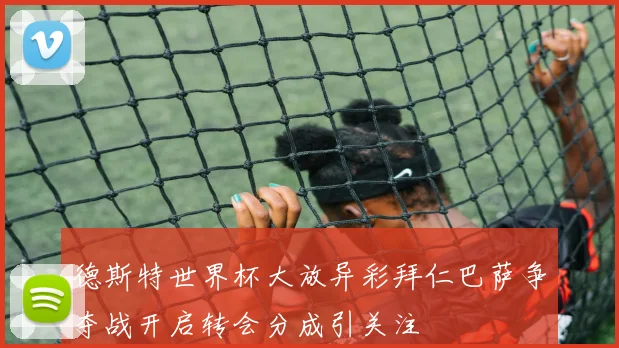 德斯特世界杯大放异彩拜仁巴萨争夺战开启转会分成引关注