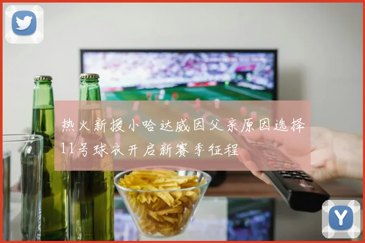 热火新援小哈达威因父亲原因选择11号球衣开启新赛季征程