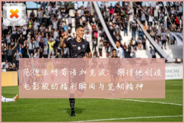 范德法特寄语加克波：期待他创造电影般的精彩瞬间与坚韧精神