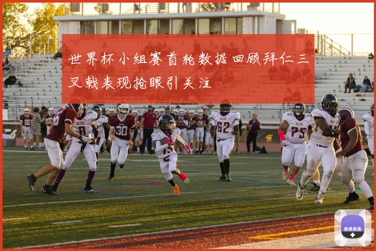 世界杯小组赛首轮数据回顾拜仁三叉戟表现抢眼引关注
